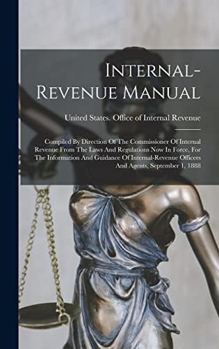 Internal-revenue Manual: Compiled By Direction Of The Commissioner Of Internal Revenue From The Laws And Regulations Now In Force, For The Information ... Officers And Agents, September 1, 1888 by United States Office of Internal Rev