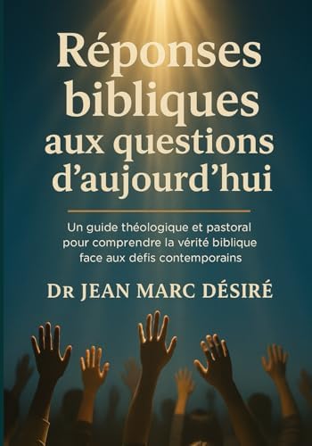 Réponses bibliques aux questions d’aujourd’hui: Un guide théologique et pastoral pour comprendre la vérité biblique face aux défis contemporains (French Edition) by Dr Jean Marc Désiré