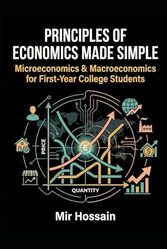 PRINCIPLES OF ECONOMICS MADE SIMPLE: Microeconomics & Macroeconomics for First-Year College Students by Mir Hossain