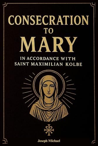 Consecration to Mary According to Saint Maximilian Kolbe: A 33-Day Catholic Guide to Marian Consecration, Devotion, and Spiritual Renewal, Inspired by the catechism of the Church by Joseph Michael