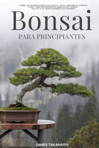 BONSAI PARA PRINCIPIANTES: DOMINA LAS TÉCNICAS BÁSICAS DE CUIDADO Y ESTILO, DESCUBRE LA ATENCIÓN PLENA Y CREA IMPRESIONANTES OBRAS DE ARTE VIVIENTE, ... JARDINERÍA (Bonsai for the Beginner Series) by James Takahashi