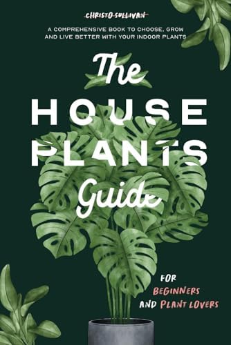 The Houseplants Guide for Beginners and Plant Lovers: A Comprehensive Book to Choose, Grow, and Live Better with Your Indoor Plants by Christo Sullivan