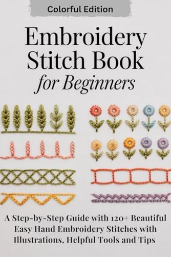 Embroidery Stitch Book for Beginners: A Step-by-Step Guide with 120+ Beautiful Easy Hand Embroidery Stitches with Illustrations, Helpful Tools and Tips. by Sophia K. Reide