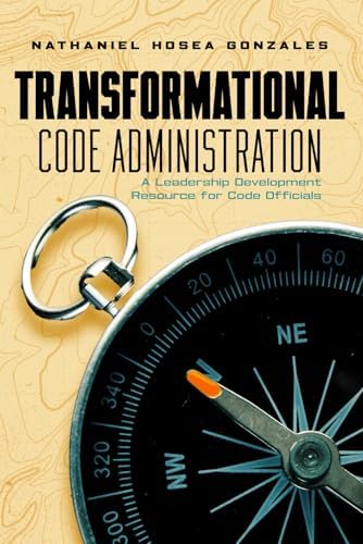 Transformational Code Administration: A Leadership Development Resource for Code Officials by Nathaniel Hosea Gonzales