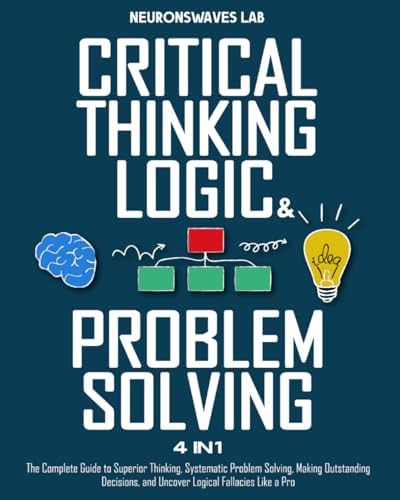 Critical Thinking, Logic & Problem Solving: The Complete Guide to Superior Thinking, Systematic Problem Solving, Making Outstanding Decisions, and Uncover Logical Fallacies Like a Pro by Neuronswaves