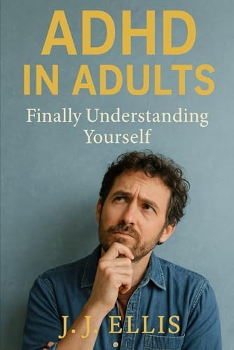 ADHD In Adults: Finally Understanding Yourself by J.J. Ellis