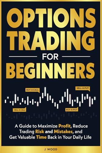 Options Trading for Beginners: A Guide to Maximize Profits, Reduce Trading Risk and Mistakes, and Get Valuable Time Back in Your Daily Life by J W00D