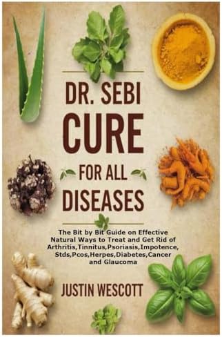 DR. SEBI CURE FOR ALL DISEASES: The Bit by Bit Guide on Effective Natural Ways to Treat and Get Rid of Arthritis,Tinnitus,Psoriasis,Impotence,Stds,Pcos,Herpes,Diabetes,Cancer and Glaucoma by Justin Wescott