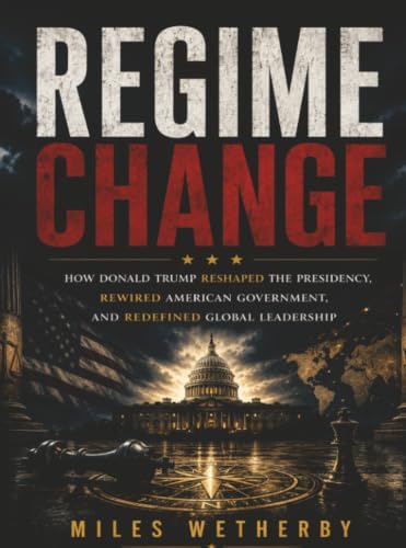 Regime Change: How Donald Trump Reshaped the Presidency, Rewired American Government, and Redefined Global Leadership by Miles Wetherby