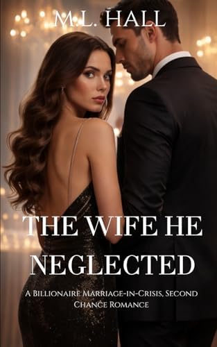 The Wife He Neglected: A Billionaire Marriage-in-Crisis, Second Chance Romance (Billionaire Grovel and Redemption) by M.L. Hall