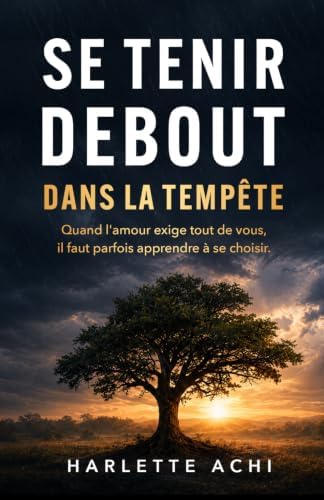 Se tenir debout dans la tempête: Quand l'amour exige tout de vous, il faut parfois apprendre à se choisir. (French Edition) by Harlette Achi