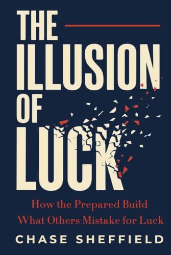 The Illusion of Luck: How the Prepared Build What Others Mistake for Luck by Chase Sheffield
