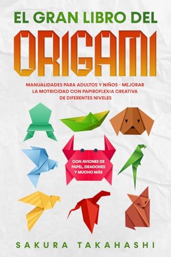 EL GRAN LIBRO DEL ORIGAMI: Manualidades para adultos y niños - Mejorar la motricidad con papiroflexia creativa de diferentes niveles - Con aviones de papel, dragones y mucho más (Spanish Edition) by Sakura Takahashi
