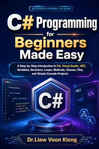 C# Programming for Beginners Made Easy: A Step-by-Step Introduction to C#, Visual Studio, .NET, Variables, Decisions, Loops, Methods, Classes, Files, and Simple Console Projects by Voon Kiong Liew