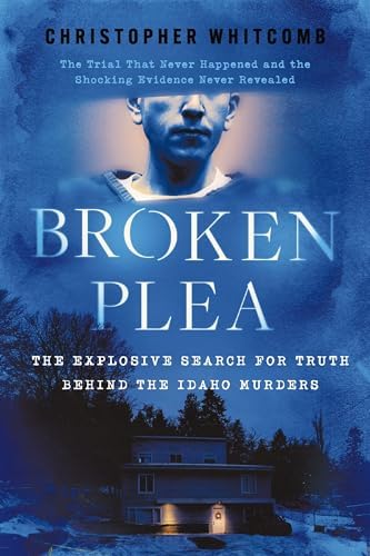 Broken Plea: The Explosive Search for Truth Behind the Idaho Murders by Christopher Whitcomb