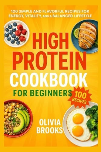 High Protein Cookbook for Beginners: 100 Simple and Flavorful Recipes for Energy, Vitality, and a Balanced Lifestyle by Olivia Brooks
