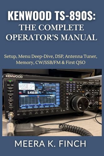 Kenwood TS-890S: The Complete Operator's Manual: Setup, Menu Deep-Dive, DSP, Antenna Tuner, Memory, CW/SSB/FM & First QSO (The Easy-to-Understand Modern Amateur Radio Mastery Series) by Meera K. Finch
