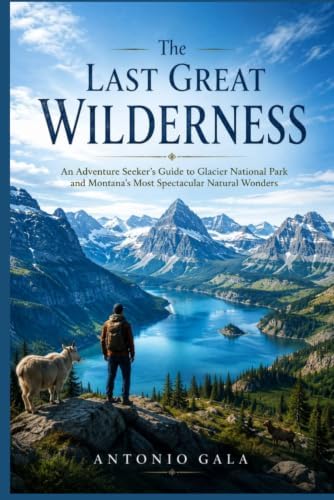 The Last Great Wilderness: An Adventure Seeker’s Guide to Glacier National Park and Montana’s Most Spectacular Natural Wonders. by Antonio Gala