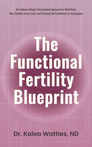 The Functional Fertility Blueprint: An Evidence-Based, Personalized Approach to Identifying Your Fertility Focus Zones and Creating the Conditions for Conception by Kalea Wattles