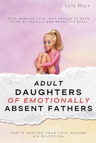Adult Daughters of Emotionally Absent Fathers: Stop earning love that should've been yours by default, and break the spell that's shaping your love around his rejection by Lyla Hart
