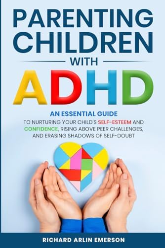 Parenting Children with ADHD: An Essential Guide to Nurturing Your Child's Self-Esteem and Confidence, Rising Above Peer Challenges, and Erasing Shadows of Self-Doubt by Richard Arlin Emerson
