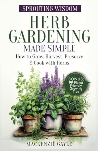 Sprouting Wisdom: Herb Gardening Made Simple: How to Grow, Harvest, Preserve, & Cook with Herbs by Mackenzie Gayle