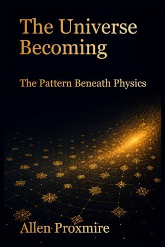 The Universe Becoming: The Pattern Beneath Physics by Allen Proxmire