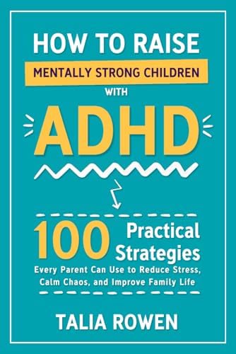 How to Raise Mentally Strong Children With ADHD: 100 Practical Strategies Every Parent Can Use to Reduce Stress, Calm Chaos, and Improve Family Life by Talia Rowen