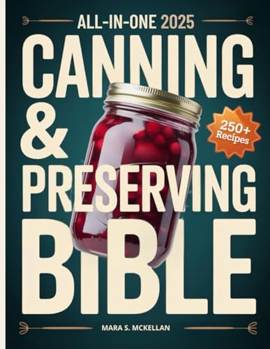 The All-in-One Canning & Home Preserving Bible: Step-by-Step Beginner’s Guide: 250+ Easy Small-Batch Recipes, Water-Bath & Pressure Methods, and Seasonal Guides for Reliable, Delicious Jars Every Time by Mara S. McKellan