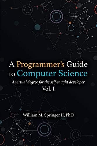 A Programmer's Guide to Computer Science: A virtual degree for the self-taught developer by Dr. William M Springer II