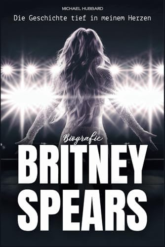 Britney Spears Biografie: Die Geschichte tief in meinem Herzen (German Edition) by Michael Hubbard