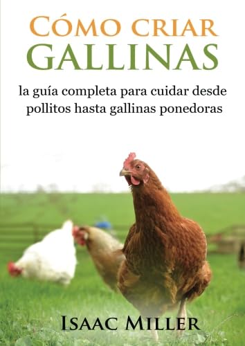 Cómo criar gallinas: la guía completa para cuidar desde pollitos hasta gallinas ponedoras (Spanish Edition) by Isaac Miller