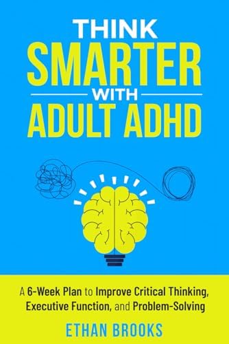 Think Smarter with Adult ADHD: A 6-Week Plan to Improve Critical Thinking, Executive Function, and Problem-Solving by Ethan Brooks