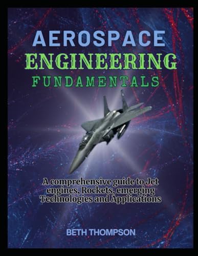 Aerospace Engineering Fundamentals: A Comprehensive Guide to Jet Engines, Rockets, Emerging Technologies and Applications by Beth Thompson