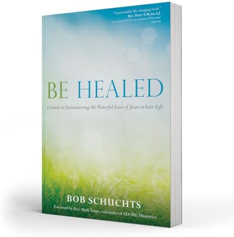Be Healed: A Guide to Encountering the Powerful Love of Jesus in Your Life by Bob Schuchts