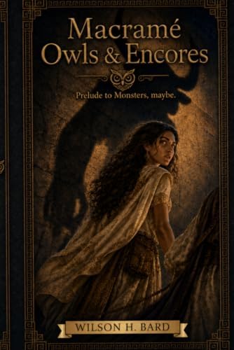 Macrame Owls and Encores: Prelude to Monsters, maybe. by Wilson H Bard