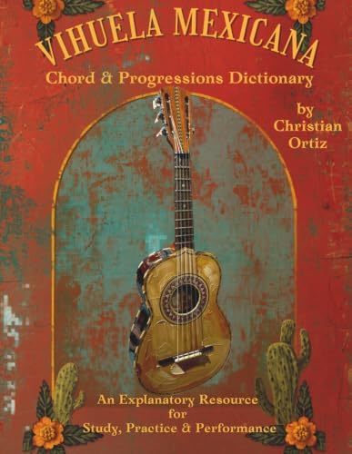 Vihuela Mexicana Chord & Progressions Dictionary: An Explanatory Resource for Study, Practice & Performance by Christian Ortiz