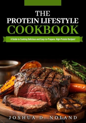 THE PROTEIN LIFESTYLE COOKBOOK: A Guide to Cooking Delicious and Easy-to-Prepare, High-Protein Recipies by Joshua D. Noland