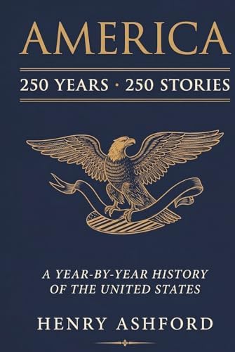 AMERICA: 250 Years, 250 Stories: A Year-by-Year History of the United States by Henry Ashford