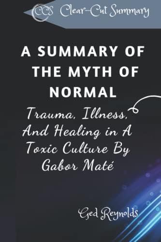 A SUMMARY OF THE MYTH OF NORMAL: Trauma, Illness, And Healing in A Toxic Culture By Gabor Maté by Ged Reynolds