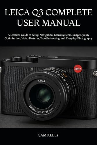 LEICA Q3 COMPLETE USER MANUAL: A Detailed Guide to Setup, Navigation, Focus Systems, Image Quality Optimization, Video Features, Troubleshooting, and Everyday Photography by SAM KELLY