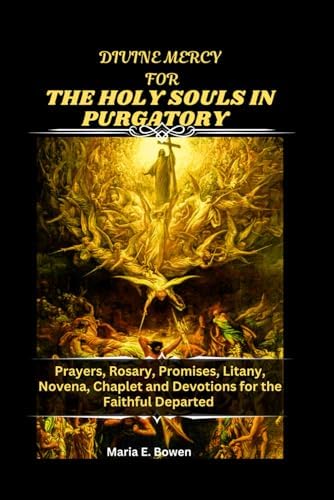DIVINE MERCY FOR THE HOLY SOULS IN PURGATORY: Prayers, Rosary, Promises, Litany, Novena, Chaplet and Devotions for the Faithful Departed by Maria E. Bowen