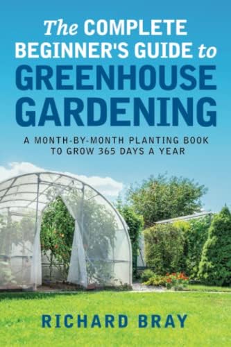 The Complete Beginner's Guide to Greenhouse Gardening: A Month-by-Month Planting Book to Grow 365 Days a Year (Urban Homesteading) by Richard Bray
