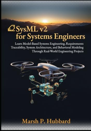SysML v2 for Systems Engineers: Learn Model-Based Systems Engineering, Requirements Traceability, System Architecture, and Behavioral Modeling Through Real-World Engineering Projects by Marsh P. Hubbard