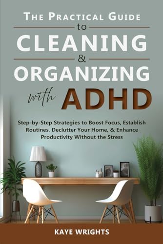 The Practical Guide to Cleaning & Organizing with ADHD: Step-by-Step Strategies to Boost Focus, Establish Routines, Declutter Your Home, & Enhance Productivity Without the Stress by Kaye Wrights