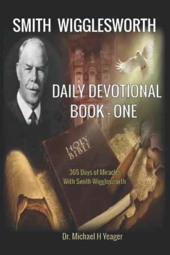 Smith Wigglesworth - DAILY DEVOTIONAL - BOOK ONE: 365 Days of Miracles With Smith Wigglesworth by Dr Michael H Yeager