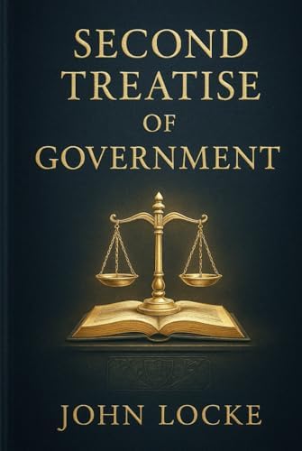 Second Treatise of Government: An influential work of political philosophy exploring liberty, property rights, natural law, and the foundations of just and limited civil government by John Locke