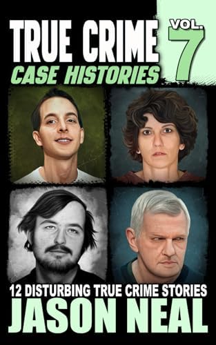 True Crime Case Histories - Volume 7: 12 Disturbing True Crime Stories (True Crime Collection) by Jason Neal