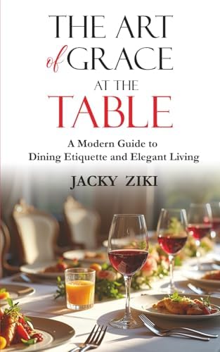 The Art of Grace at the Table: A Modern Guide to Dining Etiquette and Elegant Living (Self-Improvement & Refinement) by Jacky Ziki