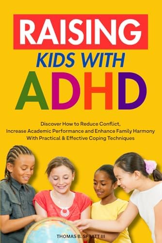 Raising Kids with ADHD: Discover How to Reduce Conflict and Impulsive Behavior, Increase Academic Performance and Enhance Family Harmony With Practical & Effective Coping Mechanisms by Thomas B. Spratt III